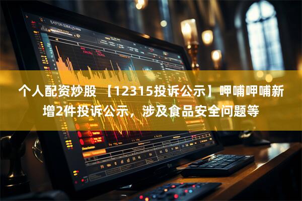 个人配资炒股 【12315投诉公示】呷哺呷哺新增2件投诉公示，涉及食品安全问题等