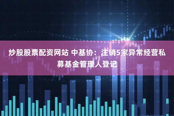 炒股股票配资网站 中基协：注销5家异常经营私募基金管理人登记