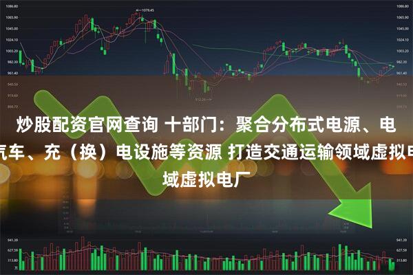 炒股配资官网查询 十部门：聚合分布式电源、电动汽车、充（换）电设施等资源 打造交通运输领域虚拟电厂