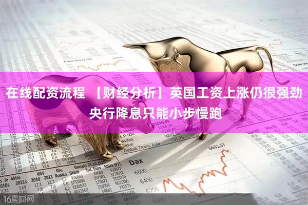 在线配资流程 【财经分析】英国工资上涨仍很强劲 央行降息只能小步慢跑
