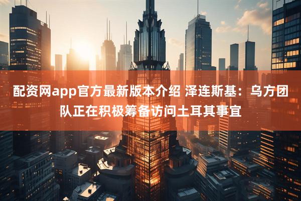 配资网app官方最新版本介绍 泽连斯基：乌方团队正在积极筹备访问土耳其事宜