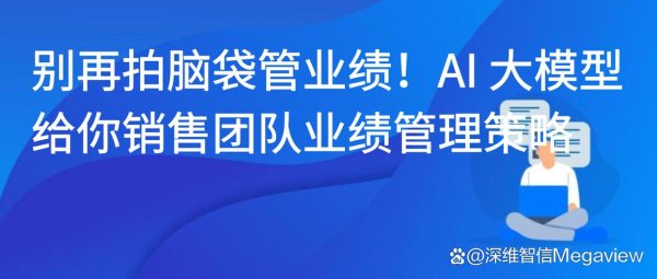 配资台网 别再拍脑袋管业绩！AI 大模型给你销售团队业绩管理策略