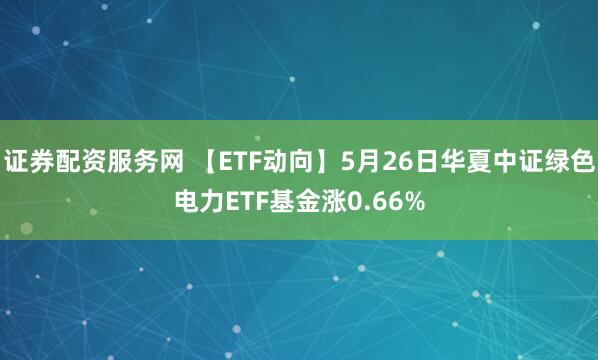 证券配资服务网 【ETF动向】5月26日华夏中证绿色电力ETF基金涨0.66%