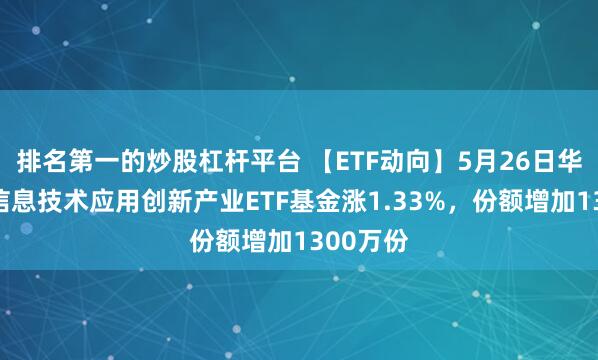 排名第一的炒股杠杆平台 【ETF动向】5月26日华夏中证信息技术应用创新产业ETF基金涨1.33%，份额增加1300万份