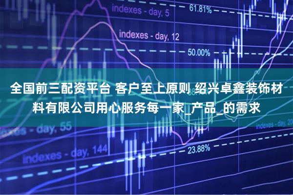 全国前三配资平台 客户至上原则 绍兴卓鑫装饰材料有限公司用心服务每一家_产品_的需求