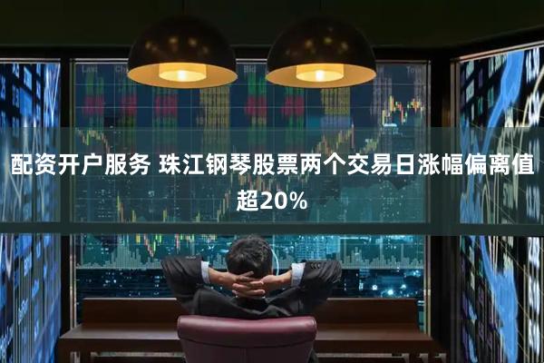 配资开户服务 珠江钢琴股票两个交易日涨幅偏离值超20%