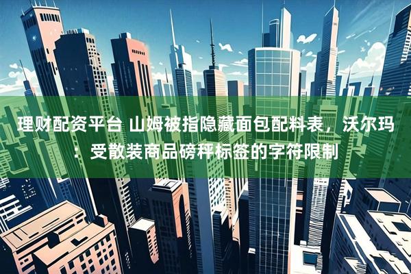 理财配资平台 山姆被指隐藏面包配料表，沃尔玛：受散装商品磅秤标签的字符限制