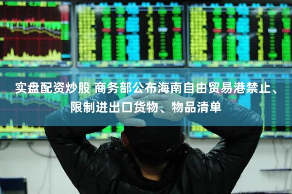 实盘配资炒股 商务部公布海南自由贸易港禁止、限制进出口货物、物品清单