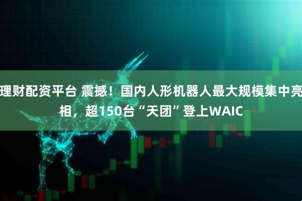 理财配资平台 震撼！国内人形机器人最大规模集中亮相，超150台“天团”登上WAIC