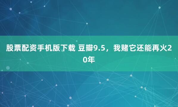 股票配资手机版下载 豆瓣9.5，我赌它还能再火20年