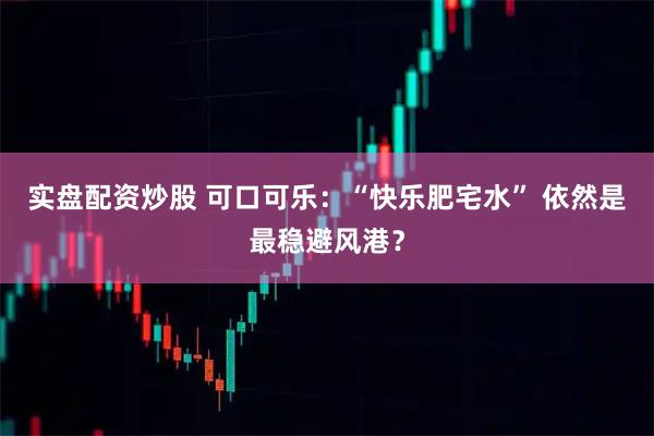 实盘配资炒股 可口可乐：“快乐肥宅水” 依然是最稳避风港？