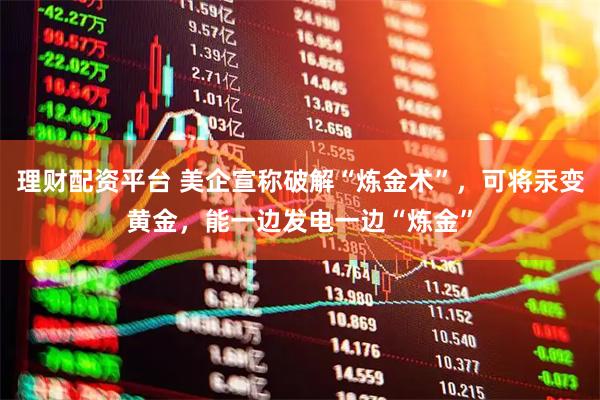 理财配资平台 美企宣称破解“炼金术”，可将汞变黄金，能一边发电一边“炼金”