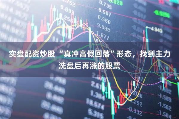 实盘配资炒股 “真冲高假回落”形态，找到主力洗盘后再涨的股票