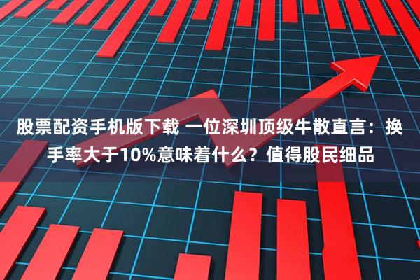 股票配资手机版下载 一位深圳顶级牛散直言：换手率大于10%意味着什么？值得股民细品