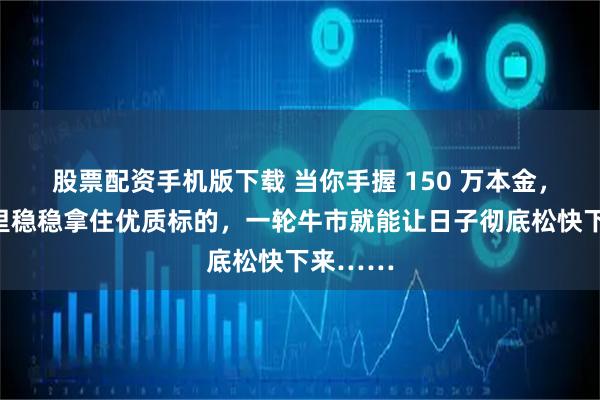 股票配资手机版下载 当你手握 150 万本金，在熊市里稳稳拿住优质标的，一轮牛市就能让日子彻底松快下来……