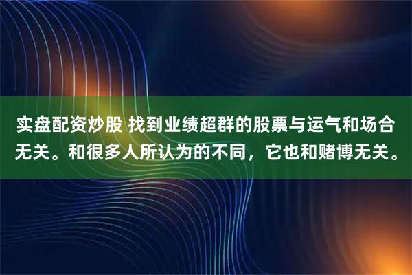 实盘配资炒股 找到业绩超群的股票与运气和场合无关。和很多人所认为的不同，它也和赌博无关。