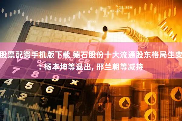 股票配资手机版下载 德石股份十大流通股东格局生变: 杨本坤等退出, 邢兰朝等减持