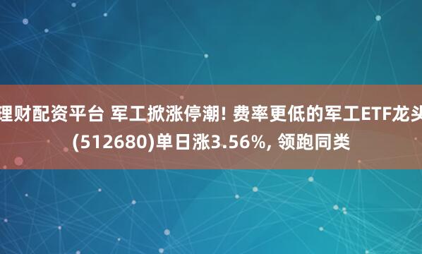 理财配资平台 军工掀涨停潮! 费率更低的军工ETF龙头(512680)单日涨3.56%, 领跑同类