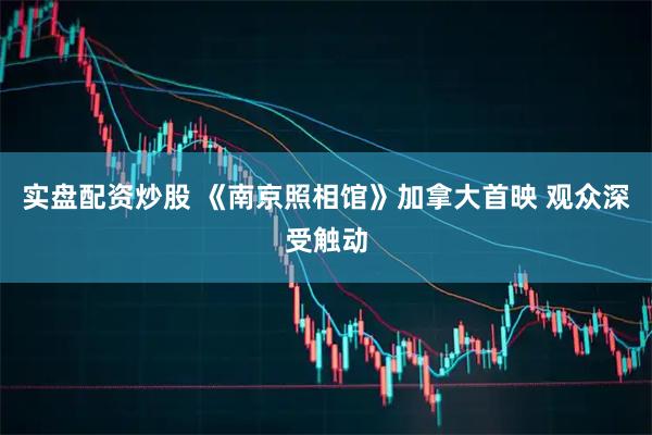 实盘配资炒股 《南京照相馆》加拿大首映 观众深受触动
