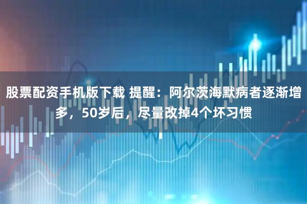 股票配资手机版下载 提醒：阿尔茨海默病者逐渐增多，50岁后，尽量改掉4个坏习惯
