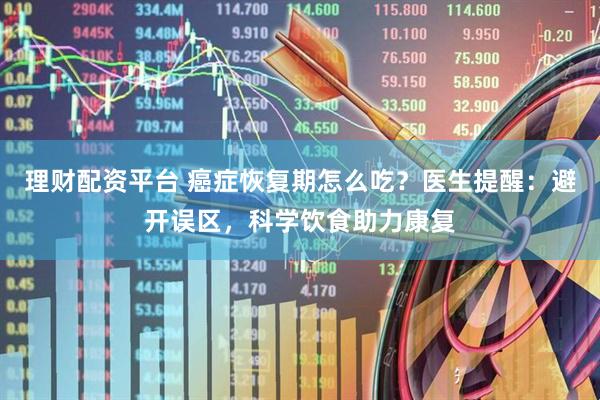 理财配资平台 癌症恢复期怎么吃？医生提醒：避开误区，科学饮食助力康复