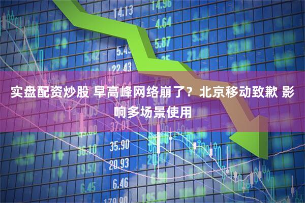 实盘配资炒股 早高峰网络崩了？北京移动致歉 影响多场景使用