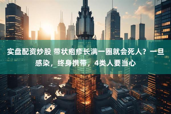 实盘配资炒股 带状疱疹长满一圈就会死人？一旦感染，终身携带，4类人要当心