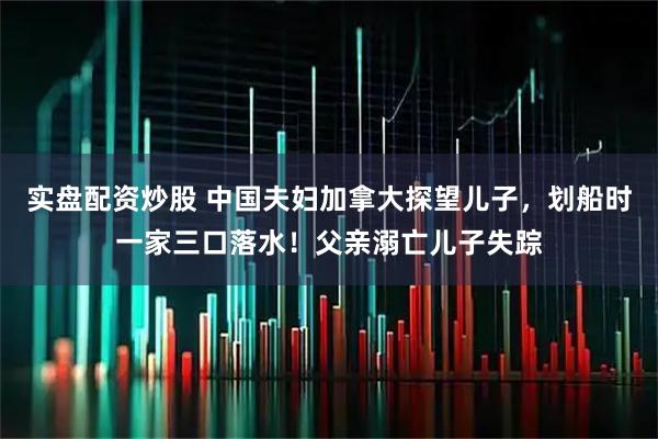 实盘配资炒股 中国夫妇加拿大探望儿子，划船时一家三口落水！父亲溺亡儿子失踪