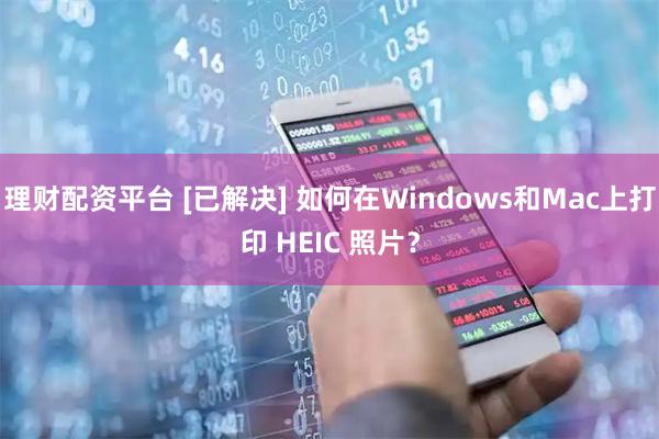理财配资平台 [已解决] 如何在Windows和Mac上打印 HEIC 照片？