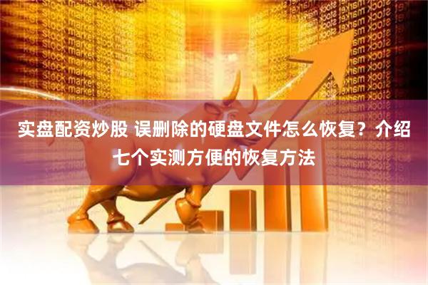 实盘配资炒股 误删除的硬盘文件怎么恢复？介绍七个实测方便的恢复方法