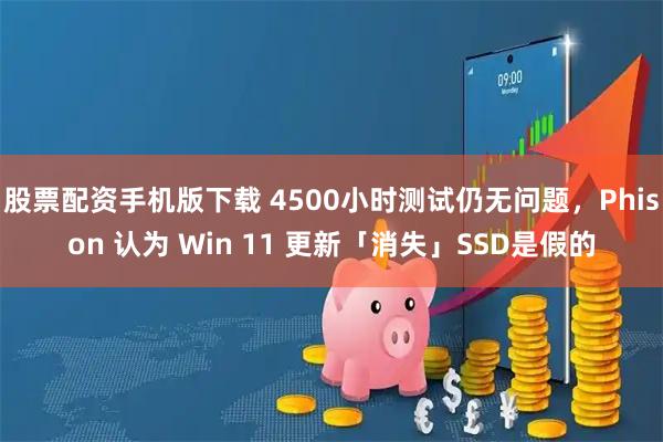 股票配资手机版下载 4500小时测试仍无问题，Phison 认为 Win 11 更新「消失」SSD是假的