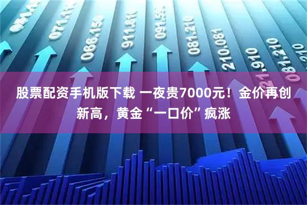 股票配资手机版下载 一夜贵7000元！金价再创新高，黄金“一口价”疯涨