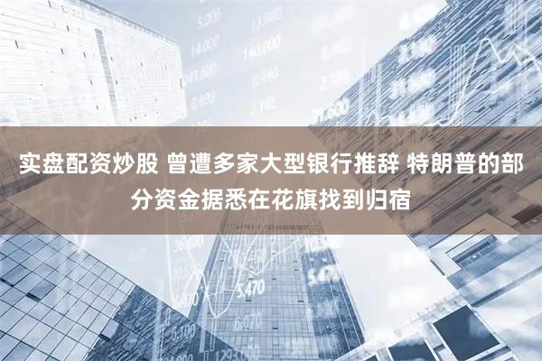 实盘配资炒股 曾遭多家大型银行推辞 特朗普的部分资金据悉在花旗找到归宿