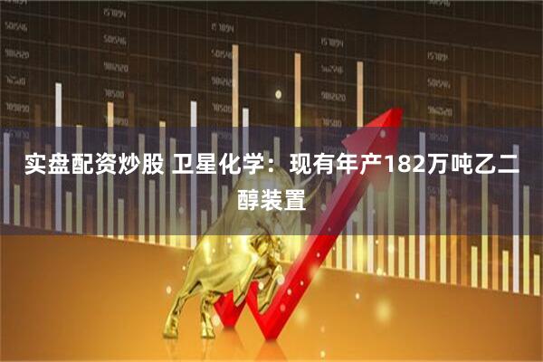 实盘配资炒股 卫星化学：现有年产182万吨乙二醇装置