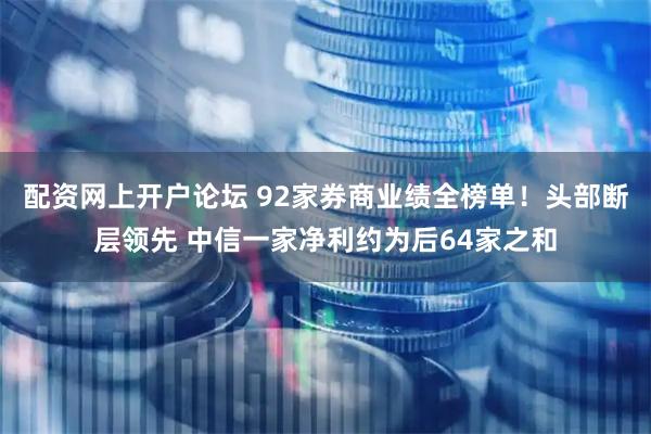 配资网上开户论坛 92家券商业绩全榜单！头部断层领先 中信一家净利约为后64家之和