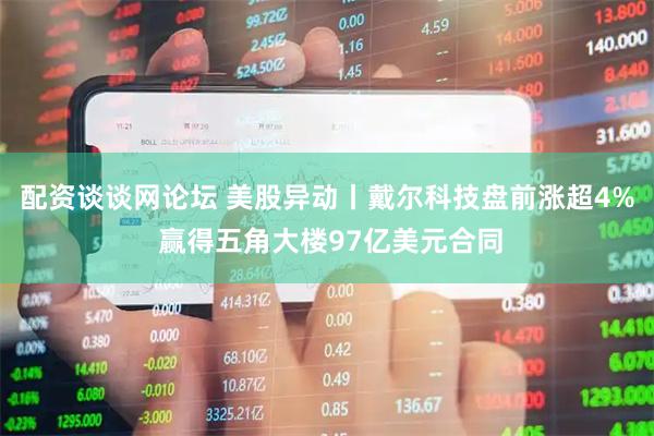 配资谈谈网论坛 美股异动丨戴尔科技盘前涨超4% 赢得五角大楼97亿美元合同