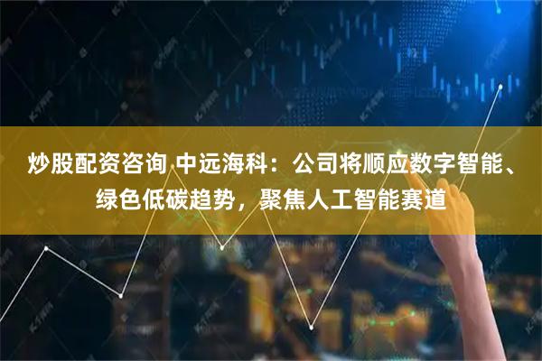 炒股配资咨询 中远海科：公司将顺应数字智能、绿色低碳趋势，聚焦人工智能赛道