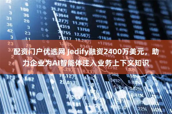 配资门户优选网 Jedify融资2400万美元，助力企业为AI智能体注入业务上下文知识