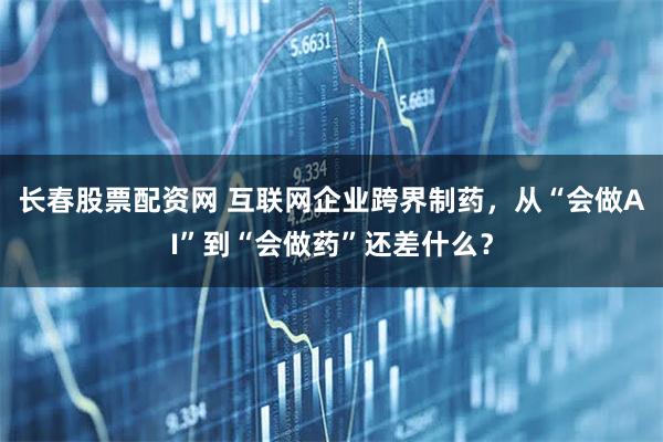 长春股票配资网 互联网企业跨界制药，从“会做AI”到“会做药”还差什么？