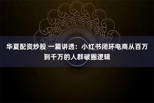 华夏配资炒股 一篇讲透：小红书闭环电商从百万到千万的人群破圈逻辑