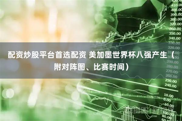 配资炒股平台首选配资 美加墨世界杯八强产生(附对阵图、比赛时间)