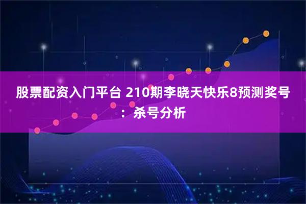 股票配资入门平台 210期李晓天快乐8预测奖号：杀号分析
