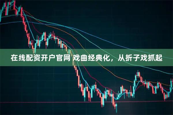 在线配资开户官网 戏曲经典化，从折子戏抓起
