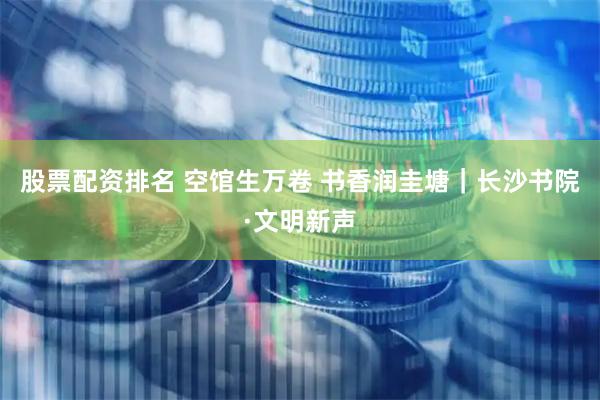 股票配资排名 空馆生万卷 书香润圭塘｜长沙书院·文明新声