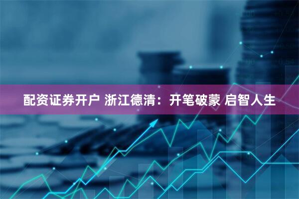 配资证券开户 浙江德清：开笔破蒙 启智人生