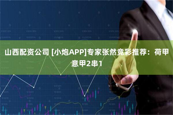 山西配资公司 [小炮APP]专家张然竞彩推荐：荷甲意甲2串1