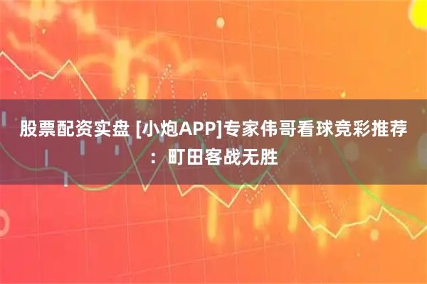 股票配资实盘 [小炮APP]专家伟哥看球竞彩推荐：町田客战无胜
