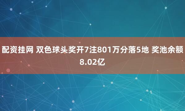 配资挂网 双色球头奖开7注801万分落5地 奖池余额8.02亿