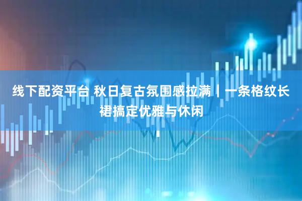 线下配资平台 秋日复古氛围感拉满｜一条格纹长裙搞定优雅与休闲