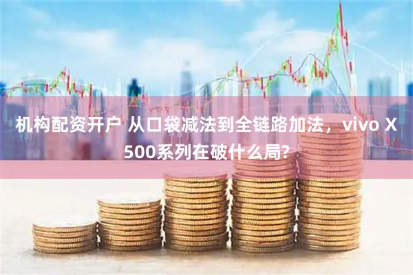 机构配资开户 从口袋减法到全链路加法，vivo X500系列在破什么局?